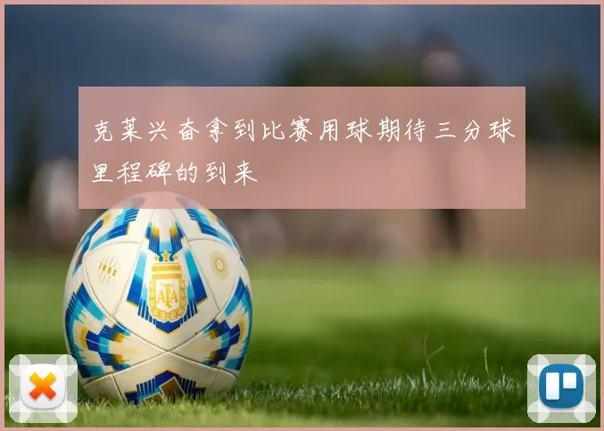 克莱兴奋拿到比赛用球期待三分球里程碑的到来