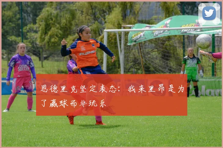 恩德里克坚定表态：我来里昂是为了赢球而非玩乐
