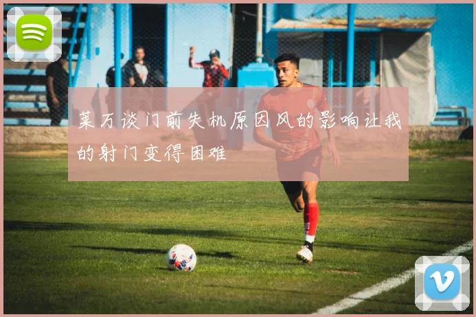 莱万谈门前失机原因风的影响让我的射门变得困难