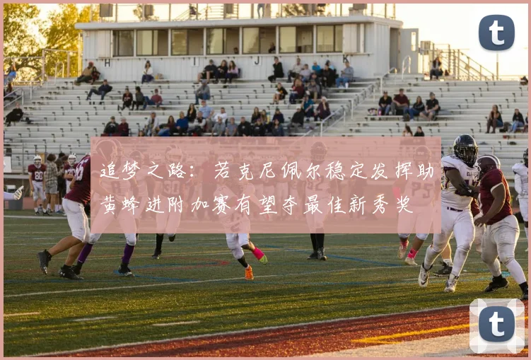 追梦之路：若克尼佩尔稳定发挥助黄蜂进附加赛有望夺最佳新秀奖