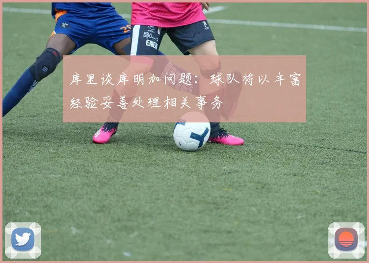 库里谈库明加问题：球队将以丰富经验妥善处理相关事务