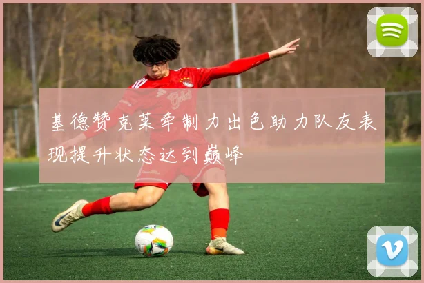 基德赞克莱牵制力出色助力队友表现提升状态达到巅峰