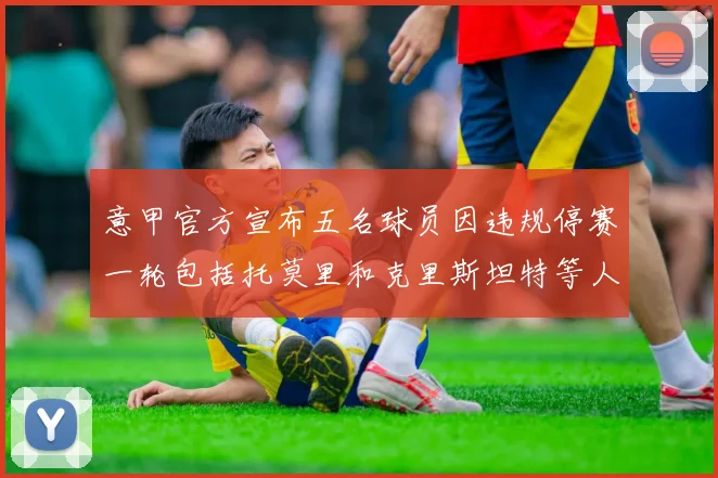 意甲官方宣布五名球员因违规停赛一轮包括托莫里和克里斯坦特等人