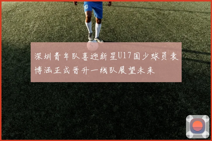 深圳青年队喜迎新星U17国少球员袁博涵正式晋升一线队展望未来