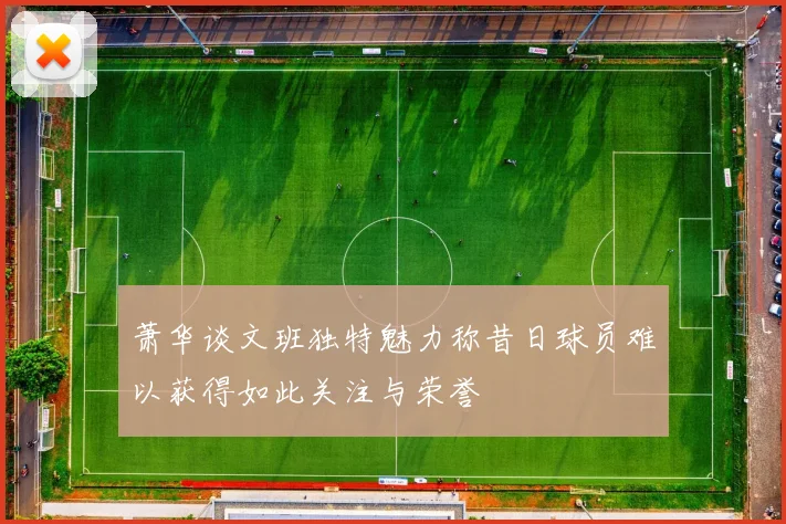 萧华谈文班独特魅力称昔日球员难以获得如此关注与荣誉