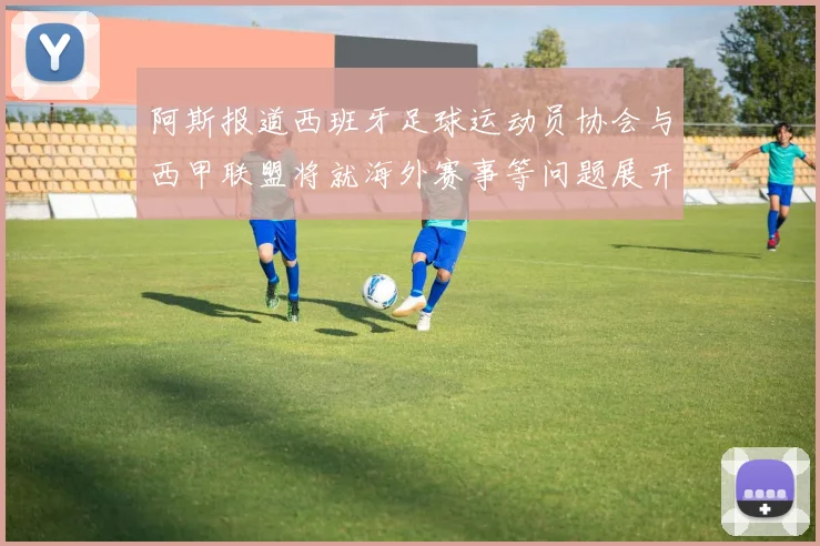 阿斯报道西班牙足球运动员协会与西甲联盟将就海外赛事等问题展开重要谈判