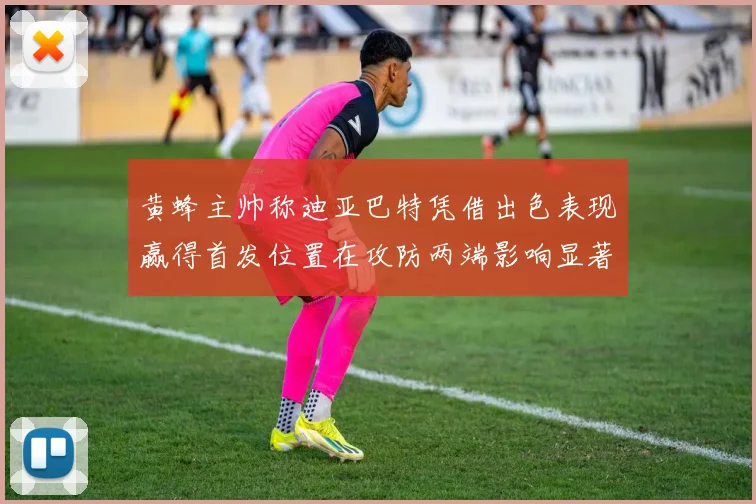 黄蜂主帅称迪亚巴特凭借出色表现赢得首发位置在攻防两端影响显著