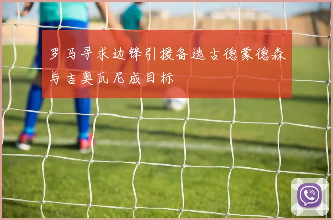 罗马寻求边锋引援备选古德蒙德森与吉奥瓦尼成目标