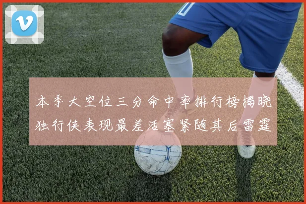 本季大空位三分命中率排行榜揭晓独行侠表现最差活塞紧随其后雷霆排名第九