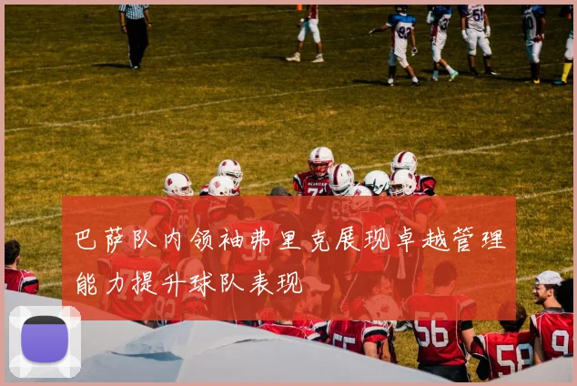 巴萨队内领袖弗里克展现卓越管理能力提升球队表现