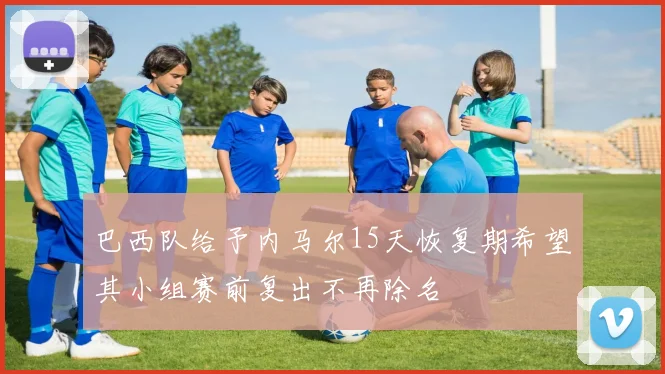 巴西队给予内马尔15天恢复期希望其小组赛前复出不再除名