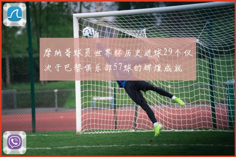 摩纳哥球员世界杯历史进球29个仅次于巴黎俱乐部57球的辉煌成就