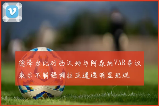 德泽尔比对西汉姆与阿森纳VAR争议表示不解强调拉亚遭遇明显犯规