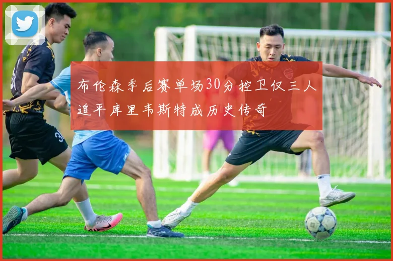 布伦森季后赛单场30分控卫仅三人追平库里韦斯特成历史传奇