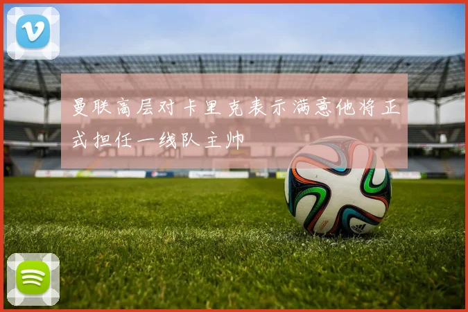 曼联高层对卡里克表示满意他将正式担任一线队主帅