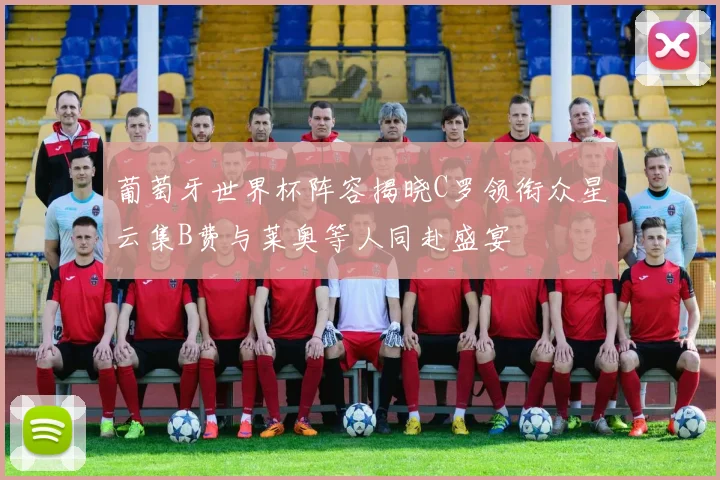 葡萄牙世界杯阵容揭晓C罗领衔众星云集B费与莱奥等人同赴盛宴