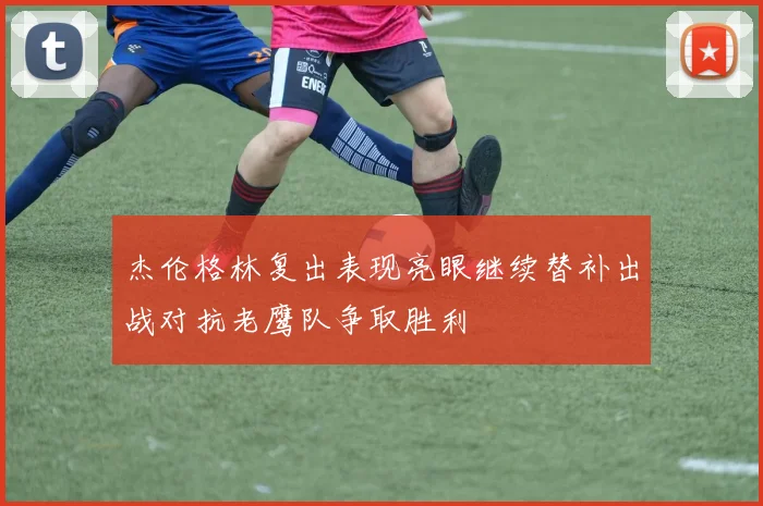 杰伦格林复出表现亮眼继续替补出战对抗老鹰队争取胜利