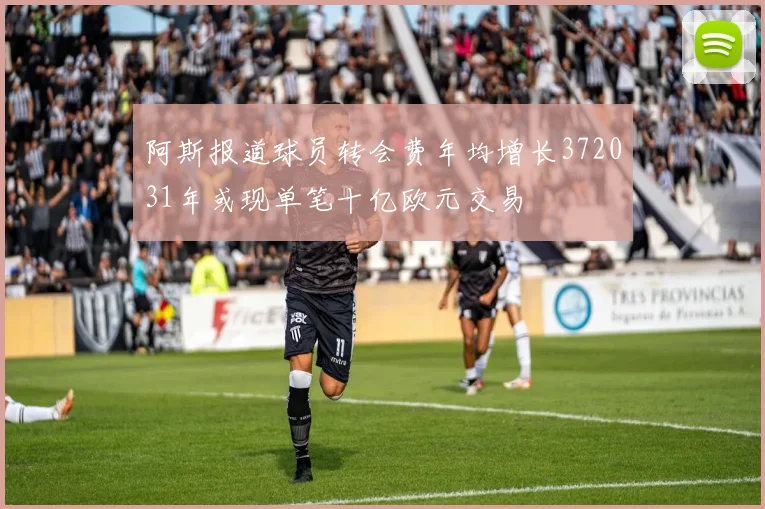 阿斯报道球员转会费年均增长372031年或现单笔十亿欧元交易